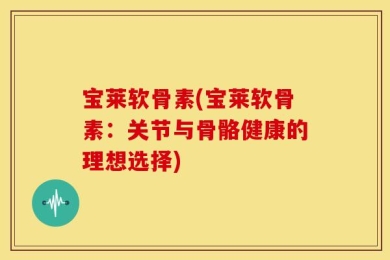 宝莱软骨素(宝莱软骨素：关节与骨骼健康的理想选择)