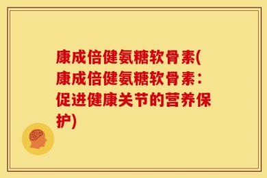 康成倍健氨糖软骨素(康成倍健氨糖软骨素：促进健康关节的营养保护)