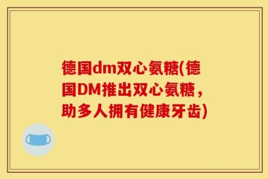 德国dm双心氨糖(德国DM推出双心氨糖，助多人拥有健康牙齿)