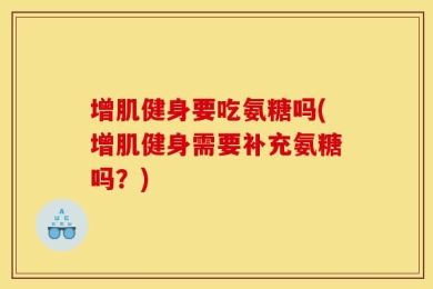 增肌健身要吃氨糖吗(增肌健身需要补充氨糖吗？)