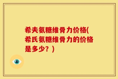 希夫氨糖维骨力价格(希氏氨糖维骨力的价格是多少？)