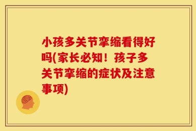 小孩多关节挛缩看得好吗(家长必知！孩子多关节挛缩的症状及注意事项)