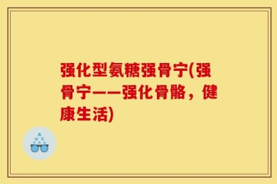 强化型氨糖强骨宁(强骨宁——强化骨骼，健康生活)