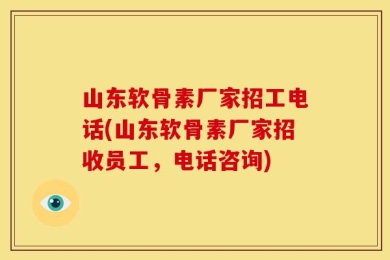 山东软骨素厂家招工电话(山东软骨素厂家招收员工，电话咨询)
