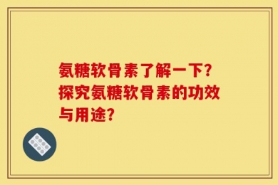 氨糖软骨素了解一下？探究氨糖软骨素的功效与用途？