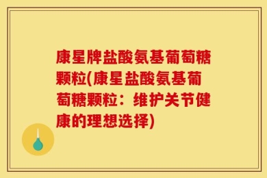 康星牌盐酸氨基葡萄糖颗粒(康星盐酸氨基葡萄糖颗粒：维护关节健康的理想选择)