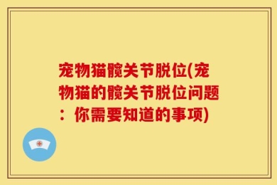 宠物猫髋关节脱位(宠物猫的髋关节脱位问题：你需要知道的事项)