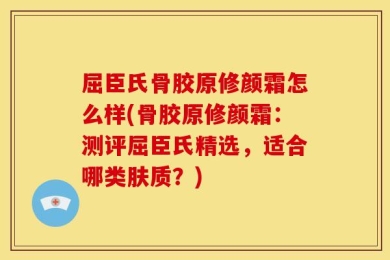 屈臣氏骨胶原修颜霜怎么样(骨胶原修颜霜：测评屈臣氏精选，适合哪类肤质？)