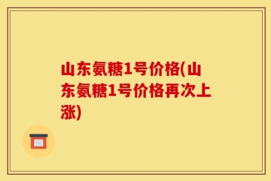 山东氨糖1号价格(山东氨糖1号价格再次上涨)