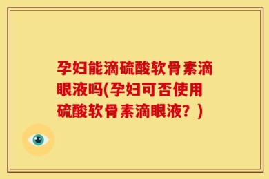 孕妇能滴硫酸软骨素滴眼液吗(孕妇可否使用硫酸软骨素滴眼液？)