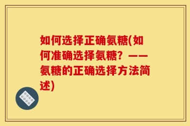 如何选择正确氨糖(如何准确选择氨糖？——氨糖的正确选择方法简述)