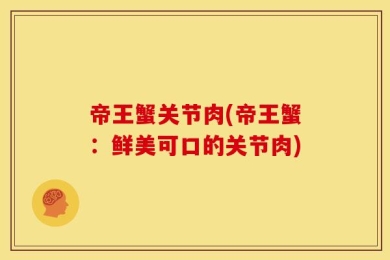 帝王蟹关节肉(帝王蟹：鲜美可口的关节肉)