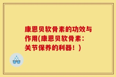 康恩贝软骨素的功效与作用(康恩贝软骨素：关节保养的利器！)
