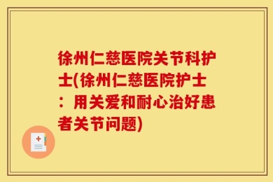 徐州仁慈医院关节科护士(徐州仁慈医院护士：用关爱和耐心治好患者关节问题)