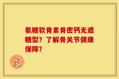 氨糖软骨素骨密钙无遮糖型？了解骨关节健康保障？