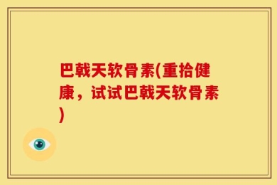 巴戟天软骨素(重拾健康，试试巴戟天软骨素)