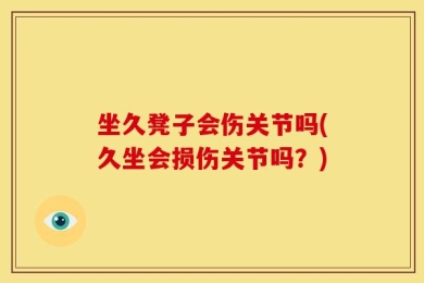 坐久凳子会伤关节吗(久坐会损伤关节吗？)