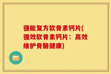 强能复方软骨素钙片(强效软骨素钙片：高效维护骨骼健康)