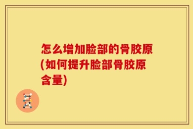 怎么增加脸部的骨胶原(如何提升脸部骨胶原含量)