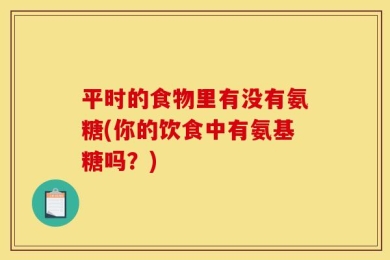 平时的食物里有没有氨糖(你的饮食中有氨基糖吗？)