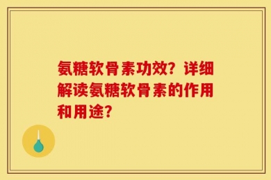 氨糖软骨素功效？详细解读氨糖软骨素的作用和用途？