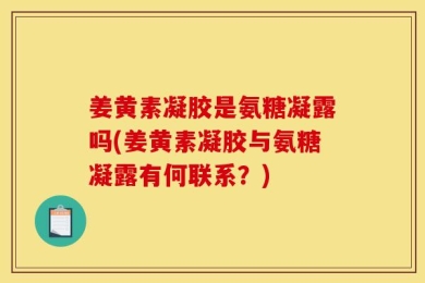 姜黄素凝胶是氨糖凝露吗(姜黄素凝胶与氨糖凝露有何联系？)
