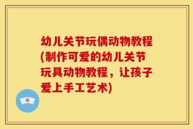 幼儿关节玩偶动物教程(制作可爱的幼儿关节玩具动物教程，让孩子爱上手工艺术)