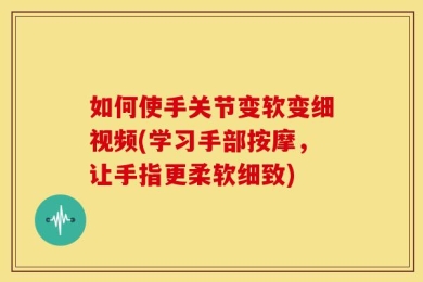 如何使手关节变软变细视频(学习手部按摩，让手指更柔软细致)