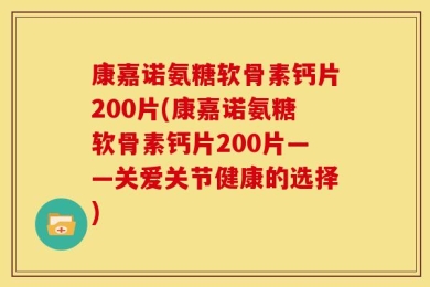 康嘉诺氨糖软骨素钙片200片(康嘉诺氨糖软骨素钙片200片——关爱关节健康的选择)