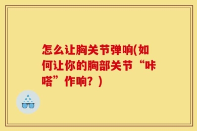 怎么让胸关节弹响(如何让你的胸部关节“咔嗒”作响？)