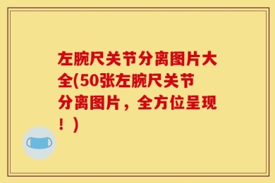 左腕尺关节分离图片大全(50张左腕尺关节分离图片，全方位呈现！)