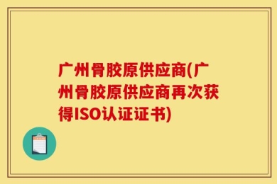 广州骨胶原供应商(广州骨胶原供应商再次获得ISO认证证书)