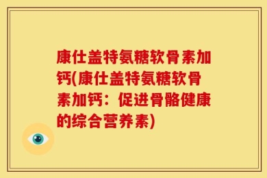 康仕盖特氨糖软骨素加钙(康仕盖特氨糖软骨素加钙：促进骨骼健康的综合营养素)