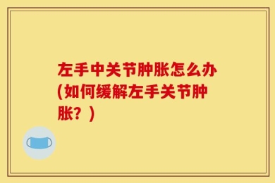 左手中关节肿胀怎么办(如何缓解左手关节肿胀？)