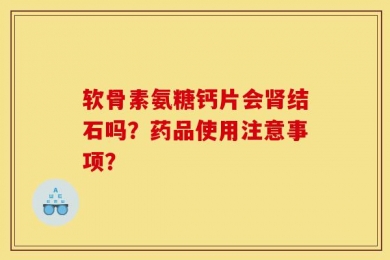 软骨素氨糖钙片会肾结石吗？药品使用注意事项？