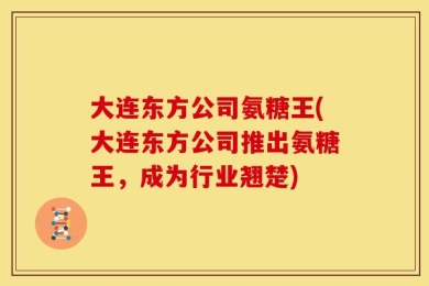 大连东方公司氨糖王(大连东方公司推出氨糖王，成为行业翘楚)