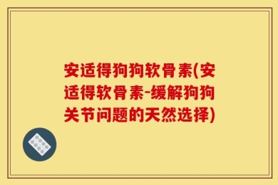 安适得狗狗软骨素(安适得软骨素-缓解狗狗关节问题的天然选择)