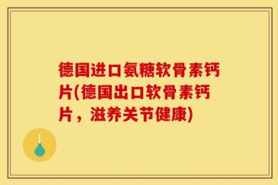 德国进口氨糖软骨素钙片(德国出口软骨素钙片，滋养关节健康)
