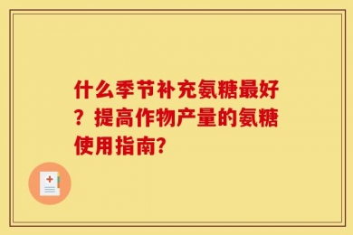 什么季节补充氨糖最好？提高作物产量的氨糖使用指南？