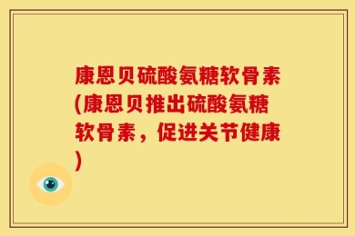 康恩贝硫酸氨糖软骨素(康恩贝推出硫酸氨糖软骨素，促进关节健康)