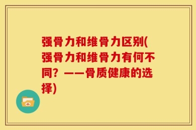 强骨力和维骨力区别(强骨力和维骨力有何不同？——骨质健康的选择)