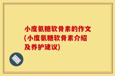 小度氨糖软骨素的作文(小度氨糖软骨素介绍及养护建议)
