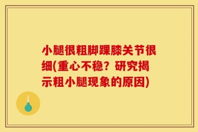 小腿很粗脚踝膝关节很细(重心不稳？研究揭示粗小腿现象的原因)