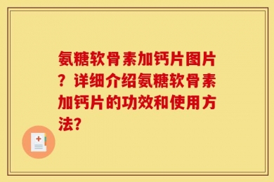 氨糖软骨素加钙片图片？详细介绍氨糖软骨素加钙片的功效和使用方法？