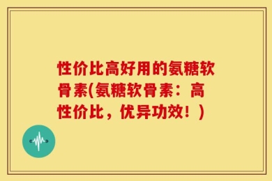 性价比高好用的氨糖软骨素(氨糖软骨素：高性价比，优异功效！)