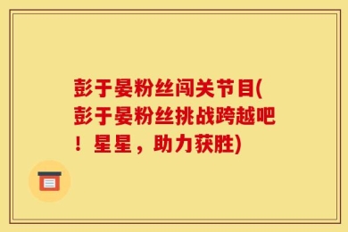 彭于晏粉丝闯关节目(彭于晏粉丝挑战跨越吧！星星，助力获胜)