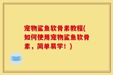宠物鲨鱼软骨素教程(如何使用宠物鲨鱼软骨素，简单易学！)