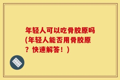年轻人可以吃骨胶原吗(年轻人能否用骨胶原？快速解答！)