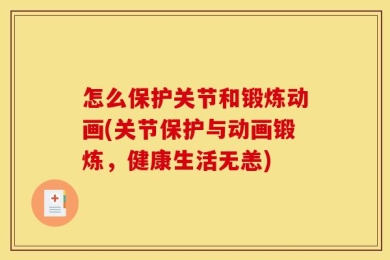 怎么保护关节和锻炼动画(关节保护与动画锻炼，健康生活无恙)