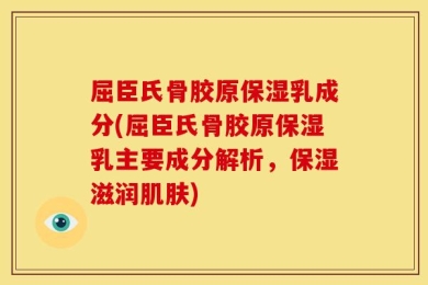 屈臣氏骨胶原保湿乳成分(屈臣氏骨胶原保湿乳主要成分解析，保湿滋润肌肤)